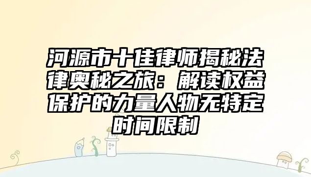 河源市十佳律師揭秘法律奧秘之旅：解讀權益保護的力量人物無特定時間限制