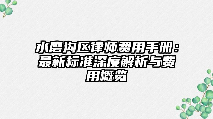 水磨溝區(qū)律師費(fèi)用手冊(cè)：最新標(biāo)準(zhǔn)深度解析與費(fèi)用概覽