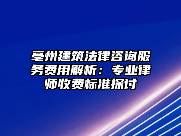 亳州建筑法律咨詢服務費用解析：專業律師收費標準探討