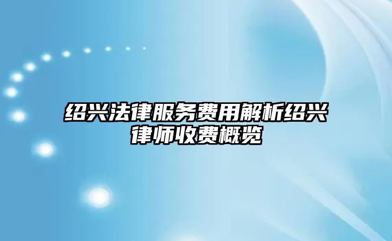 紹興法律服務費用解析紹興律師收費概覽