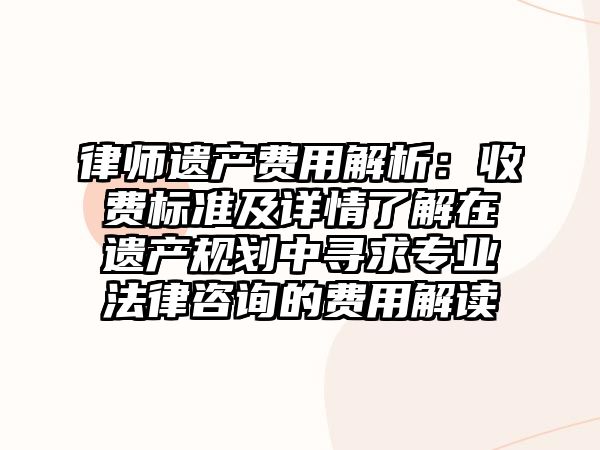律師遺產(chǎn)費(fèi)用解析：收費(fèi)標(biāo)準(zhǔn)及詳情了解在遺產(chǎn)規(guī)劃中尋求專(zhuān)業(yè)法律咨詢的費(fèi)用解讀