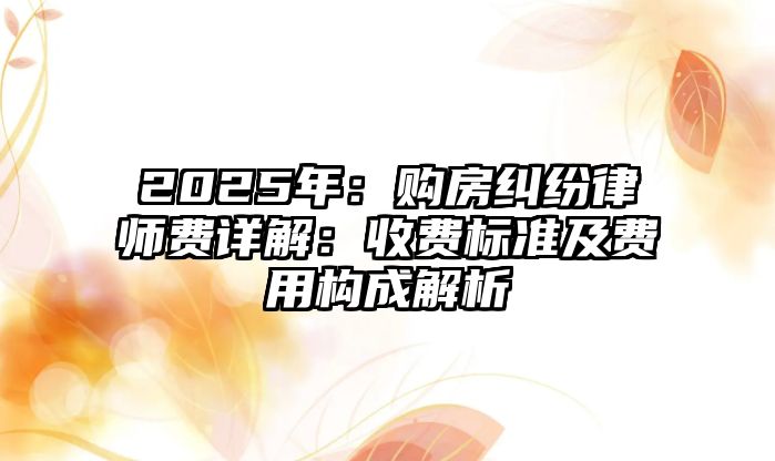 2025年：購房糾紛律師費詳解：收費標準及費用構(gòu)成解析