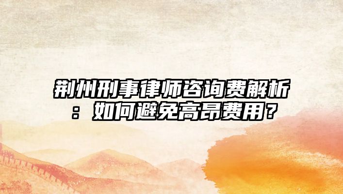 荊州刑事律師咨詢費解析：如何避免高昂費用？