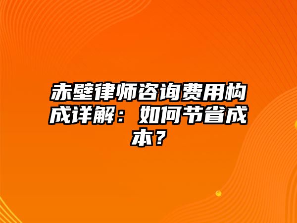 赤壁律師咨詢費用構成詳解：如何節省成本？