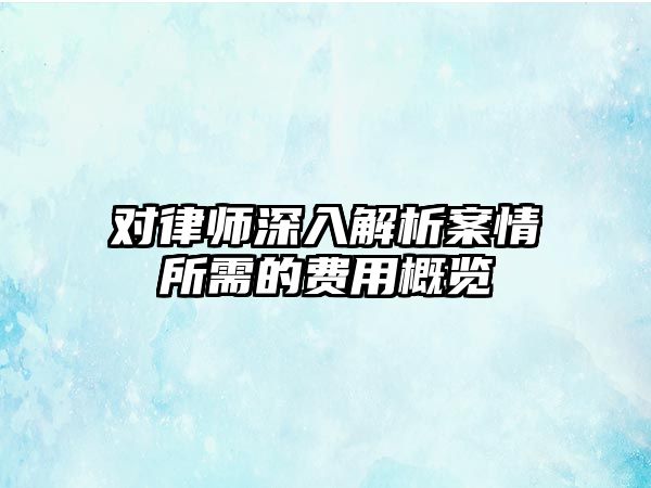 對律師深入解析案情所需的費用概覽