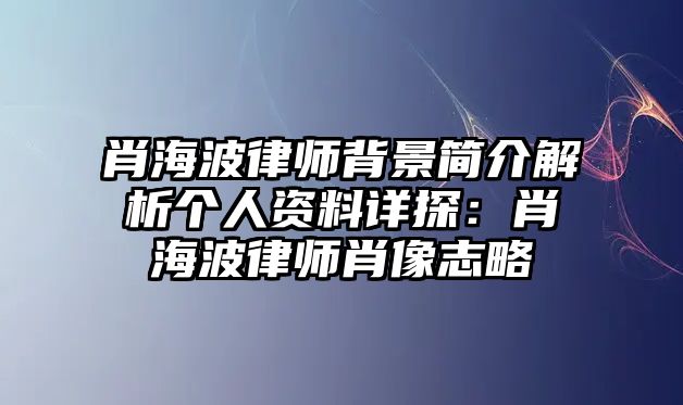 肖海波律師背景簡介解析個人資料詳探：肖海波律師肖像志略