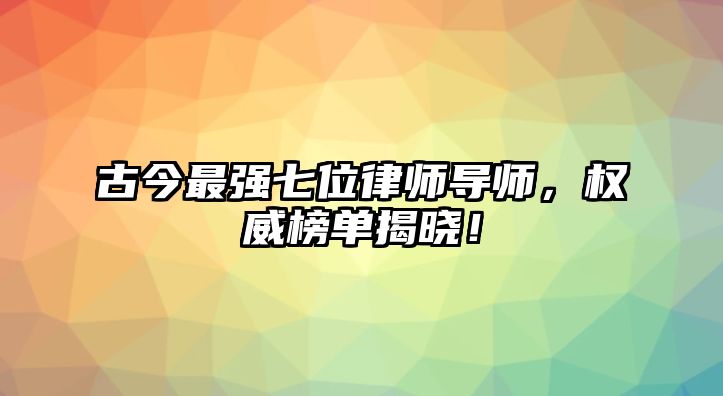 古今最強七位律師導師，權威榜單揭曉！