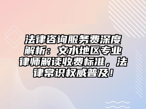 法律咨詢服務(wù)費深度解析：文水地區(qū)專業(yè)律師解讀收費標(biāo)準(zhǔn)，法律常識權(quán)威普及！