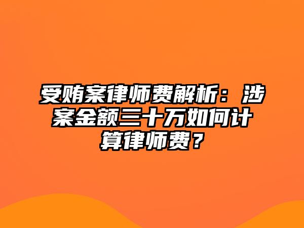 受賄案律師費解析：涉案金額三十萬如何計算律師費？