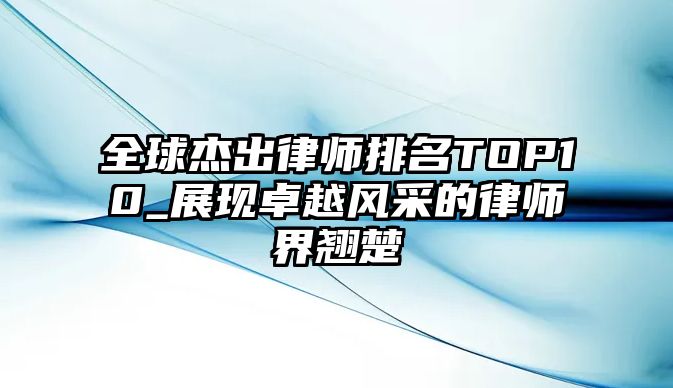 全球杰出律師排名TOP10_展現(xiàn)卓越風(fēng)采的律師界翹楚
