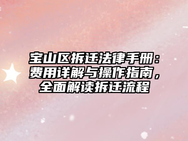 寶山區(qū)拆遷法律手冊：費(fèi)用詳解與操作指南，全面解讀拆遷流程