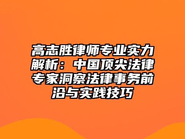 高志勝律師專業實力解析：中國頂尖法律專家洞察法律事務前沿與實踐技巧