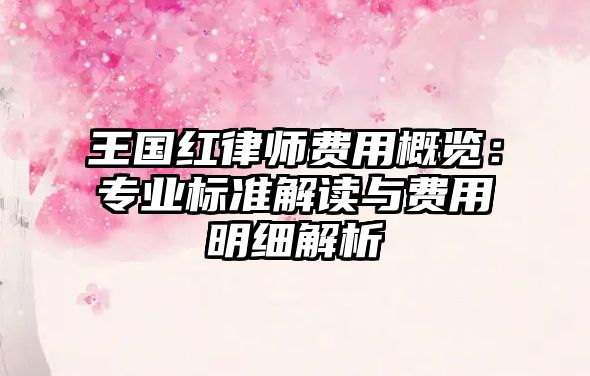 王國紅律師費(fèi)用概覽：專業(yè)標(biāo)準(zhǔn)解讀與費(fèi)用明細(xì)解析