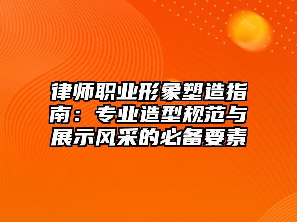 律師職業(yè)形象塑造指南：專業(yè)造型規(guī)范與展示風(fēng)采的必備要素