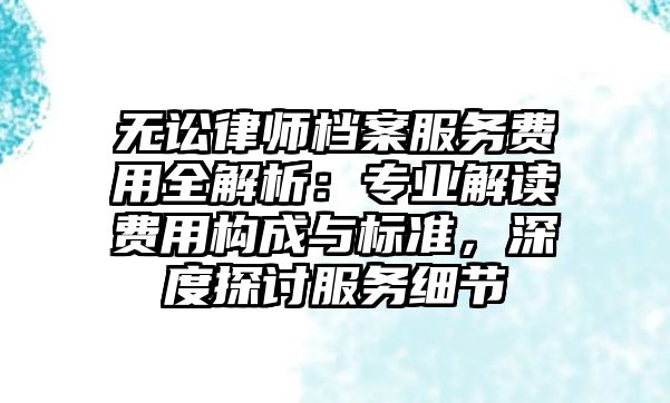 無訟律師檔案服務費用全解析：專業解讀費用構成與標準，深度探討服務細節