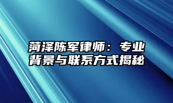 菏澤陳軍律師：專業背景與聯系方式揭秘