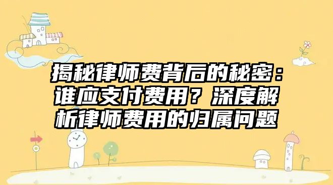 揭秘律師費背后的秘密：誰應支付費用？深度解析律師費用的歸屬問題