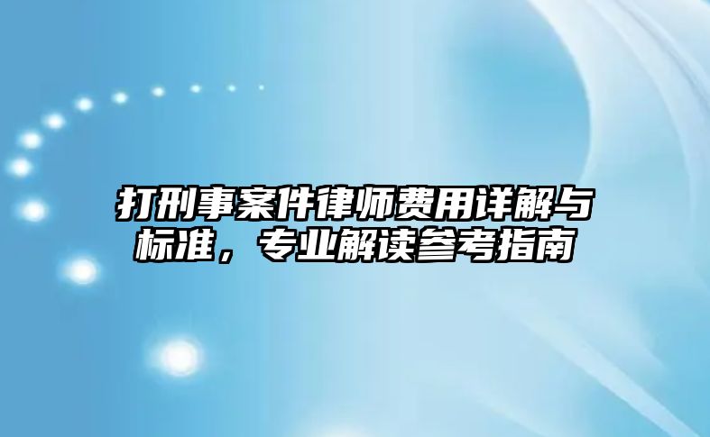 打刑事案件律師費用詳解與標準，專業解讀參考指南