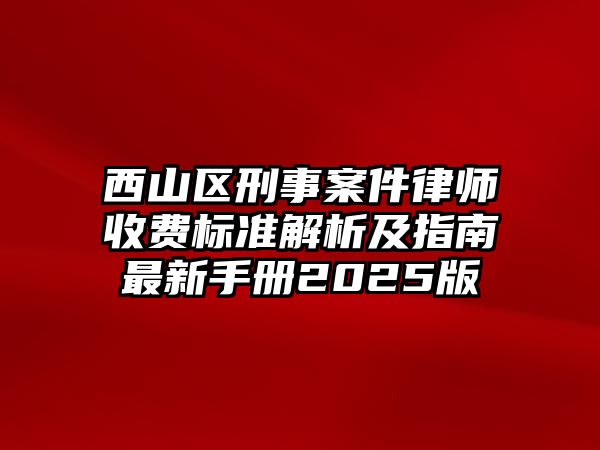 西山區刑事案件律師收費標準解析及指南最新手冊2025版