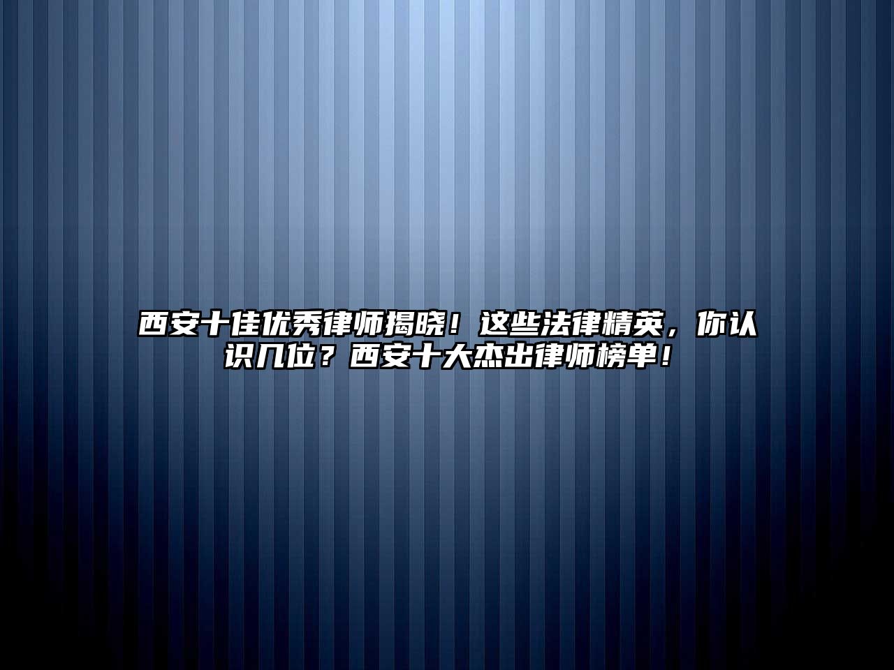 西安十佳優秀律師揭曉！這些法律精英，你認識幾位？西安十大杰出律師榜單！