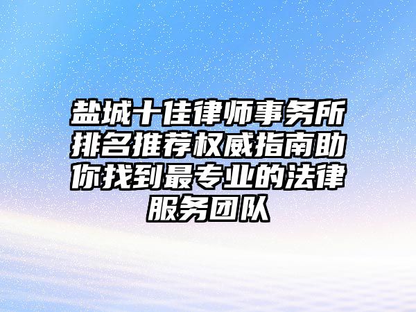 鹽城十佳律師事務所排名推薦權威指南助你找到最專業的法律服務團隊