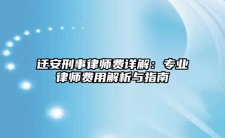 遷安刑事律師費詳解：專業律師費用解析與指南