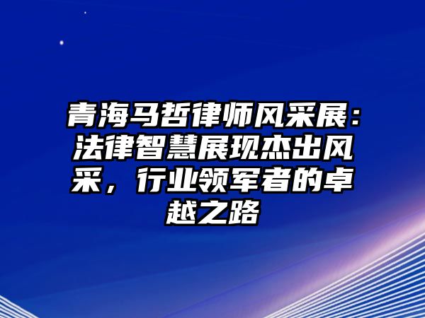 青海馬哲律師風(fēng)采展：法律智慧展現(xiàn)杰出風(fēng)采，行業(yè)領(lǐng)軍者的卓越之路