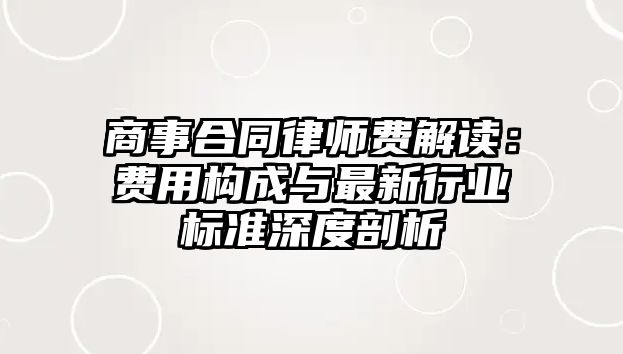 商事合同律師費解讀：費用構成與最新行業標準深度剖析