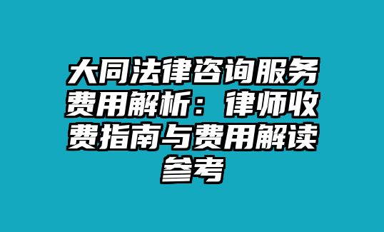 大同法律咨詢服務(wù)費(fèi)用解析：律師收費(fèi)指南與費(fèi)用解讀參考