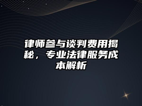 律師參與談判費用揭秘，專業法律服務成本解析