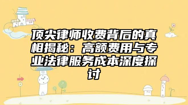 頂尖律師收費背后的真相揭秘：高額費用與專業法律服務成本深度探討