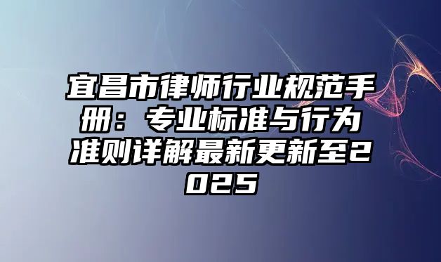 宜昌市律師行業(yè)規(guī)范手冊：專業(yè)標準與行為準則詳解最新更新至2025