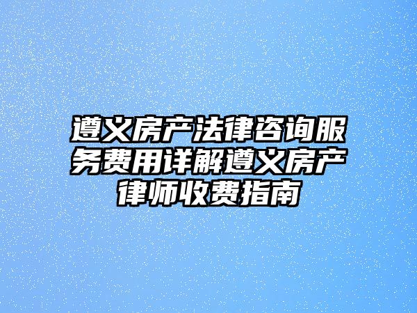 遵義房產(chǎn)法律咨詢服務(wù)費(fèi)用詳解遵義房產(chǎn)律師收費(fèi)指南