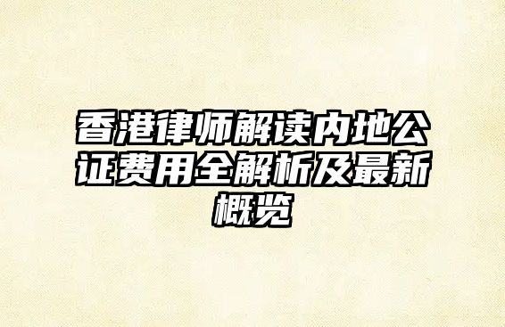 香港律師解讀內地公證費用全解析及最新概覽