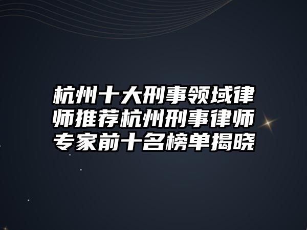 杭州十大刑事領(lǐng)域律師推薦杭州刑事律師專家前十名榜單揭曉