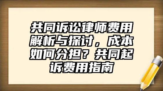 共同訴訟律師費用解析與探討，成本如何分擔？共同起訴費用指南