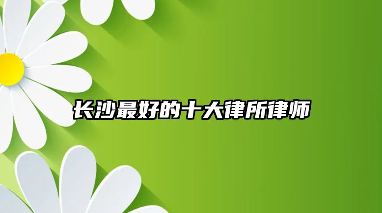 長(zhǎng)沙最好的十大律所律師