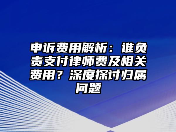 申訴費(fèi)用解析：誰負(fù)責(zé)支付律師費(fèi)及相關(guān)費(fèi)用？深度探討歸屬問題