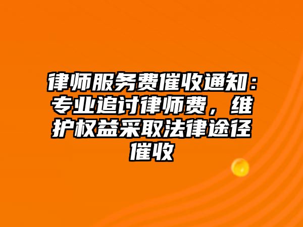 律師服務(wù)費(fèi)催收通知：專業(yè)追討律師費(fèi)，維護(hù)權(quán)益采取法律途徑催收