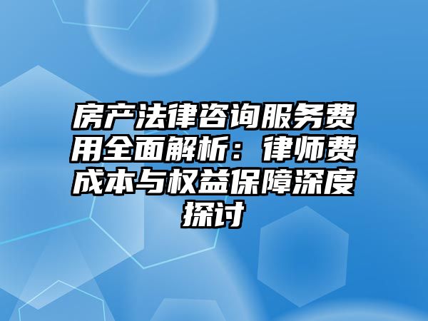 房產法律咨詢服務費用全面解析：律師費成本與權益保障深度探討