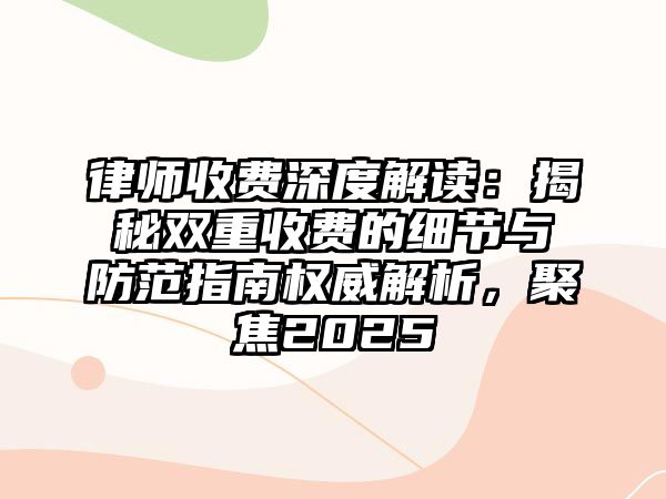 律師收費深度解讀：揭秘雙重收費的細節(jié)與防范指南權威解析，聚焦2025