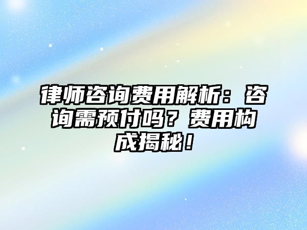 律師咨詢費用解析：咨詢需預付嗎？費用構成揭秘！