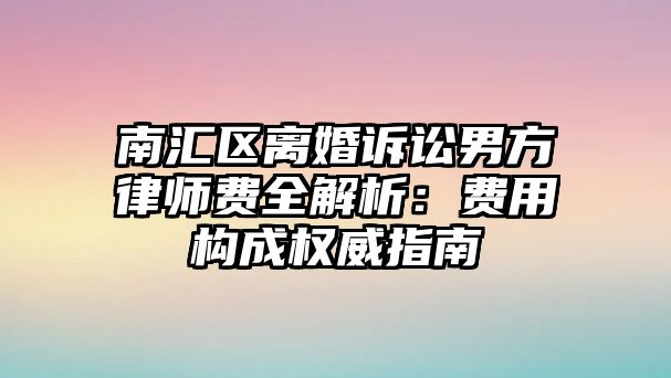 南匯區離婚訴訟男方律師費全解析：費用構成權威指南