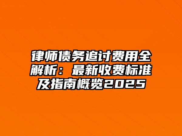 律師債務追討費用全解析：最新收費標準及指南概覽2025