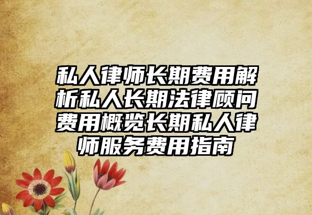私人律師長期費用解析私人長期法律顧問費用概覽長期私人律師服務費用指南