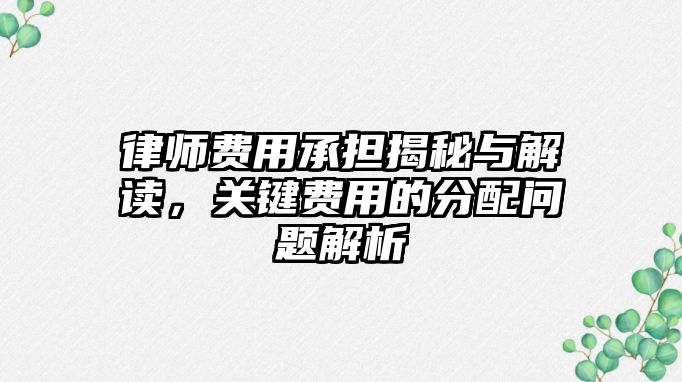 律師費(fèi)用承擔(dān)揭秘與解讀，關(guān)鍵費(fèi)用的分配問題解析