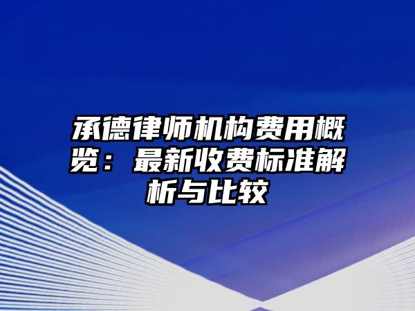 承德律師機構費用概覽：最新收費標準解析與比較