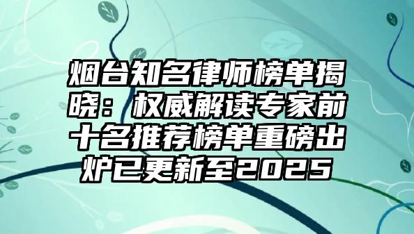 煙臺知名律師榜單揭曉：權威解讀專家前十名推薦榜單重磅出爐已更新至2025