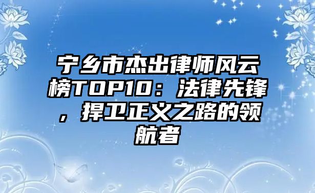 寧鄉(xiāng)市杰出律師風(fēng)云榜TOP10：法律先鋒，捍衛(wèi)正義之路的領(lǐng)航者