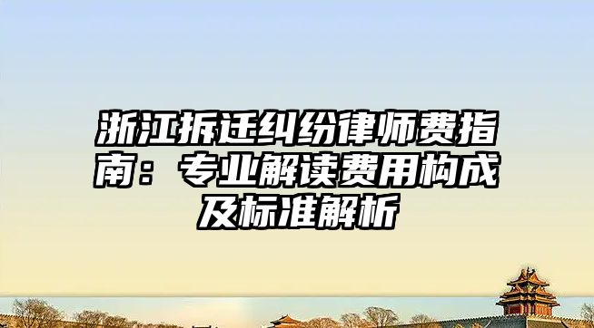 浙江拆遷糾紛律師費(fèi)指南：專業(yè)解讀費(fèi)用構(gòu)成及標(biāo)準(zhǔn)解析